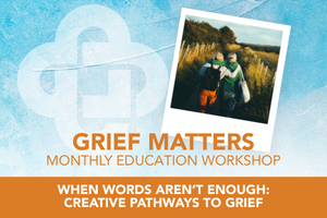 Grief Matters: When Words Aren’t Enough: Creative Pathways Through Grief